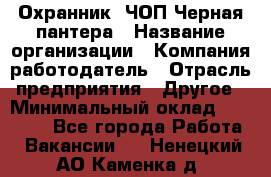 Охранник. ЧОП Черная пантера › Название организации ­ Компания-работодатель › Отрасль предприятия ­ Другое › Минимальный оклад ­ 12 000 - Все города Работа » Вакансии   . Ненецкий АО,Каменка д.